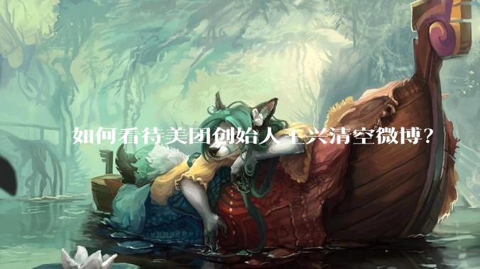 如何看待美团创始人王兴清空微博？