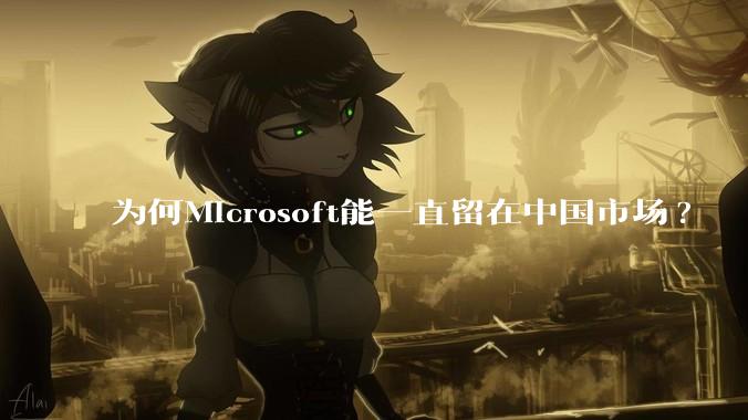 为何Microsoft能一直留在中国市场?