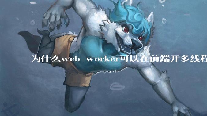 为什么web worker可以在前端开多线程，解决单线程卡死页面的问题，但是没有得到广泛使用？
