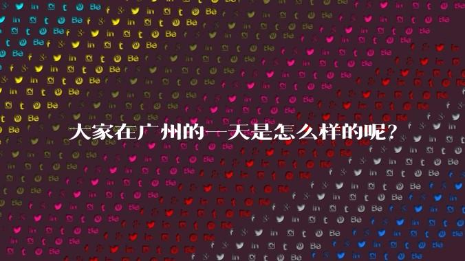 大家在广州的一天是怎么样的呢？