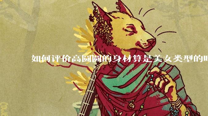 如何评价高圆圆的身材算是美女类型的吗？