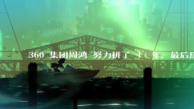 360 集团周鸿袆努力拼了 4  年，最后反而跌了近 4000 亿，其原因是什么？
