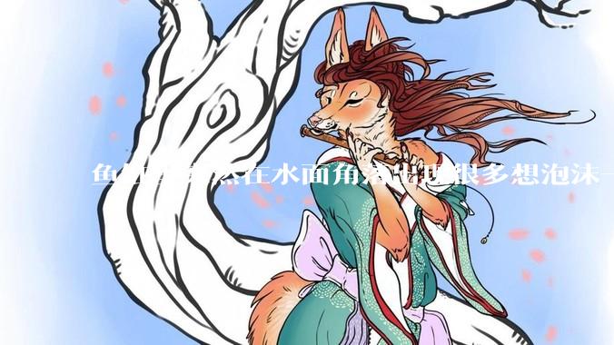 鱼缸里突然在水面角落出现很多想泡沫一样的气泡是怎么回事？