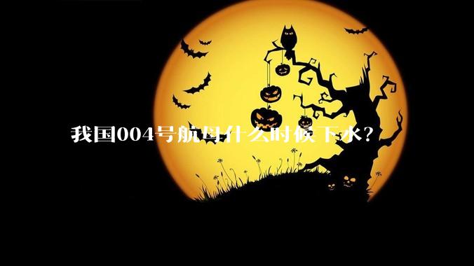 我国004号航母什么时候下水？