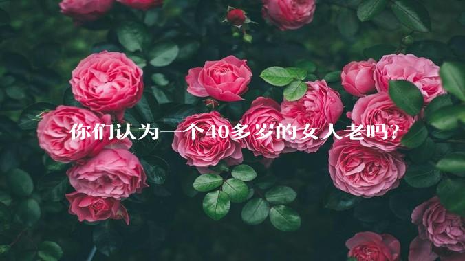 你们认为一个40多岁的女人老吗？