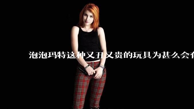 泡泡玛特这种又丑又贵的玩具为甚么会有人买？