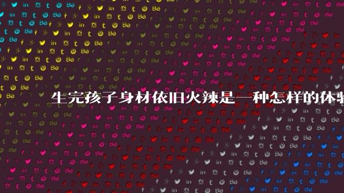 生完孩子身材依旧火辣是一种怎样的体验？