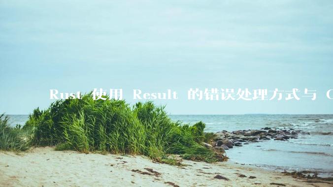 Rust 使用 Result 的错误处理方式与 Golang 使用 error 的方式有什么本质区别？