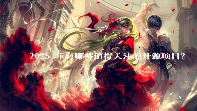 2025 年有哪些值得关注的开源项目？
